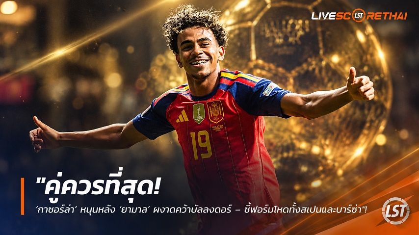 ข่าวฟุตบอล livescorethai.football วันอาทิตย์ ที่ 4 ตุลาคม 2569 : "คู่ควรที่สุด! ‘กาซอร์ล่า’ หนุนหลัง ‘ยามาล’ ผงาดคว้าบัลลงดอร์ – ชี้ฟอร์มโหดทั้งสเปนและบาร์ซ่า"!